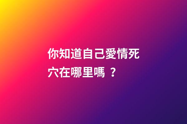 你知道自己愛情死穴在哪里嗎？